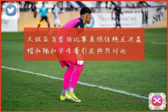 文班亚马首场比赛表现惊艳五次盖帽和隔扣字母哥引发热烈讨论