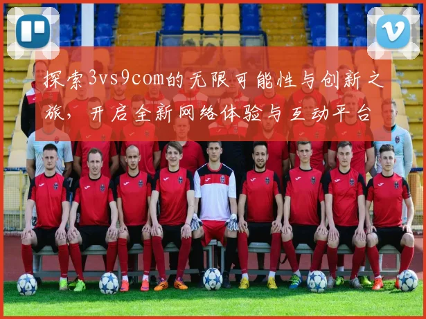 探索3vs9com的无限可能性与创新之旅，开启全新网络体验与互动平台