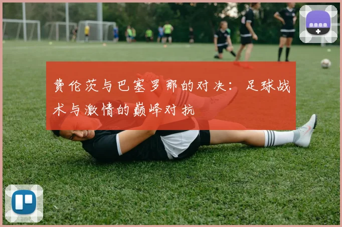 费伦茨与巴塞罗那的对决：足球战术与激情的巅峰对抗