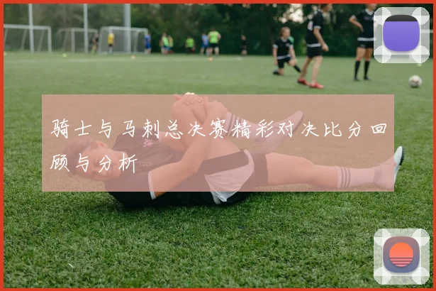 骑士与马刺总决赛精彩对决比分回顾与分析