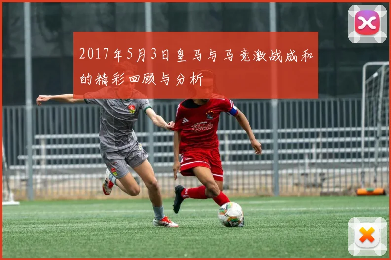 2017年5月3日皇马与马竞激战成和的精彩回顾与分析