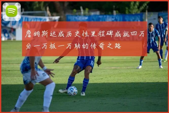 詹姆斯达成历史性里程碑成就四万分一万板一万助的传奇之路