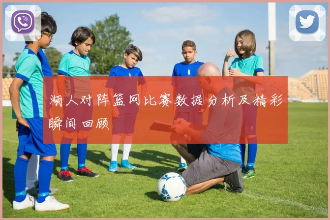 湖人对阵篮网比赛数据分析及精彩瞬间回顾