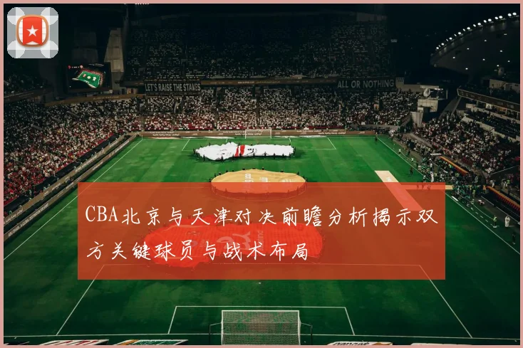CBA北京与天津对决前瞻分析揭示双方关键球员与战术布局