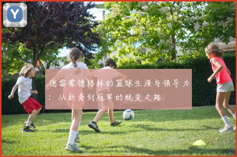 德雷蒙德格林的篮球生涯与领导力：从新秀到冠军的蜕变之路