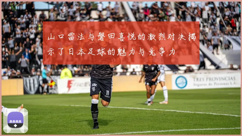 山口雷法与磐田喜悦的激烈对决揭示了日本足球的魅力与竞争力
