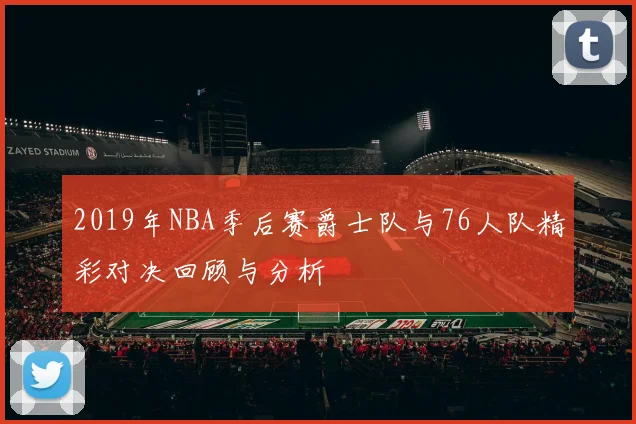2019年NBA季后赛爵士队与76人队精彩对决回顾与分析
