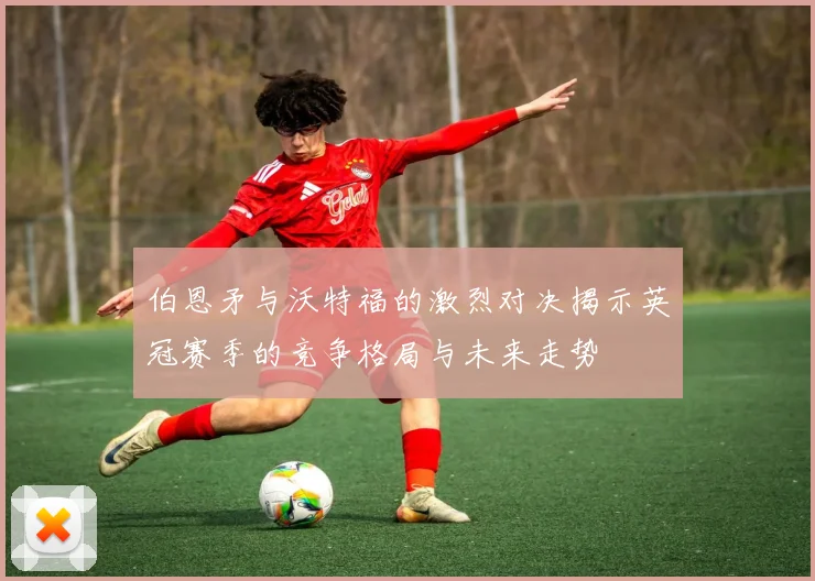 伯恩矛与沃特福的激烈对决揭示英冠赛季的竞争格局与未来走势