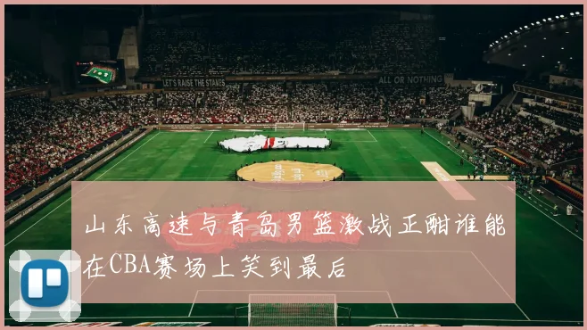 山东高速与青岛男篮激战正酣谁能在CBA赛场上笑到最后
