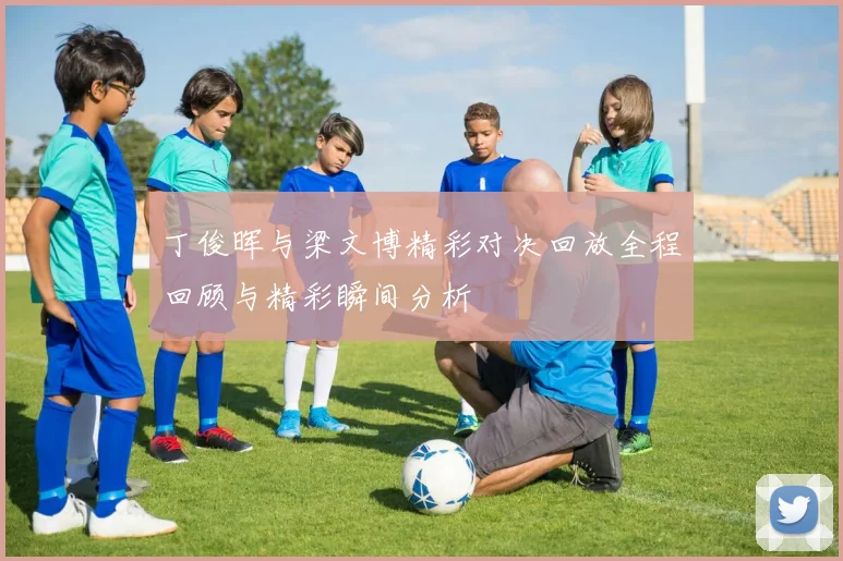 丁俊晖与梁文博精彩对决回放全程回顾与精彩瞬间分析
