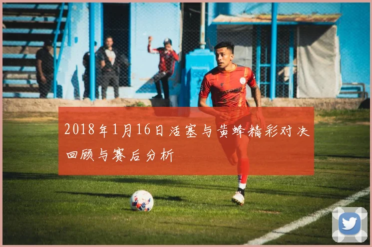 2018年1月16日活塞与黄蜂精彩对决回顾与赛后分析