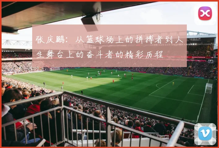 张庆鹏：从篮球场上的拼搏者到人生舞台上的奋斗者的精彩历程