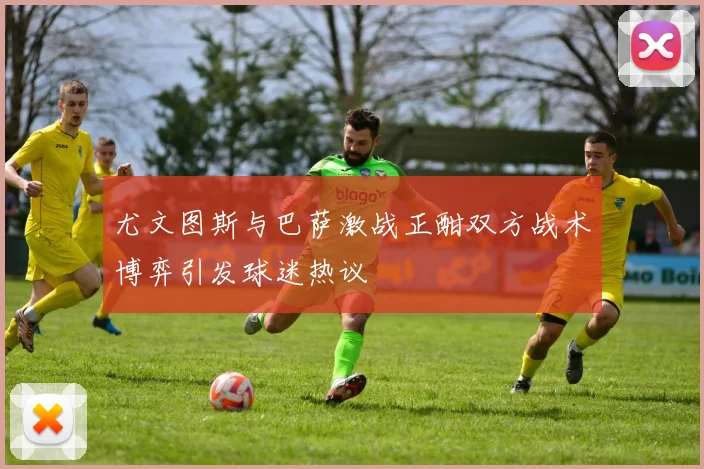 尤文图斯与巴萨激战正酣双方战术博弈引发球迷热议