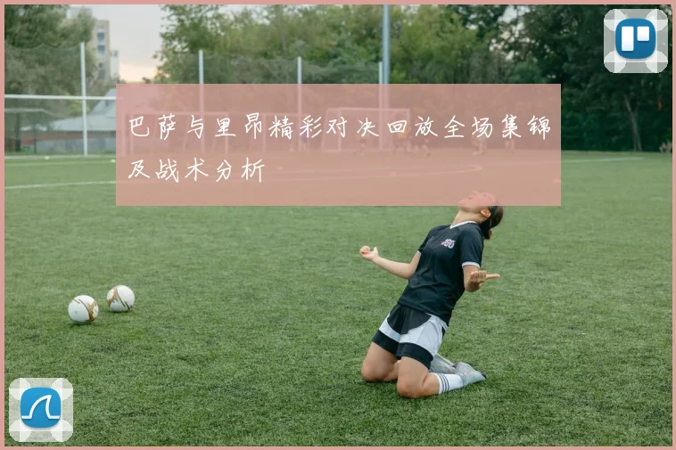 巴萨与里昂精彩对决回放全场集锦及战术分析